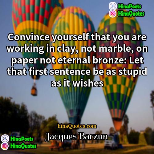 Jacques Barzun Quotes | Convince yourself that you are working in
